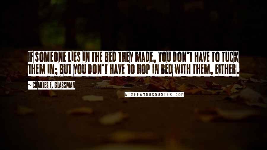Charles F. Glassman Quotes: If someone lies in the bed they made, you don't have to tuck them in; but you don't have to hop in bed with them, either.