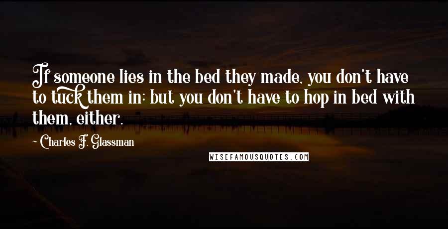 Charles F. Glassman Quotes: If someone lies in the bed they made, you don't have to tuck them in; but you don't have to hop in bed with them, either.