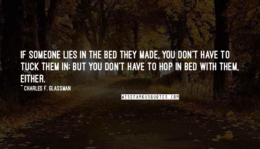 Charles F. Glassman Quotes: If someone lies in the bed they made, you don't have to tuck them in; but you don't have to hop in bed with them, either.