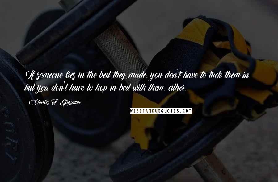 Charles F. Glassman Quotes: If someone lies in the bed they made, you don't have to tuck them in; but you don't have to hop in bed with them, either.