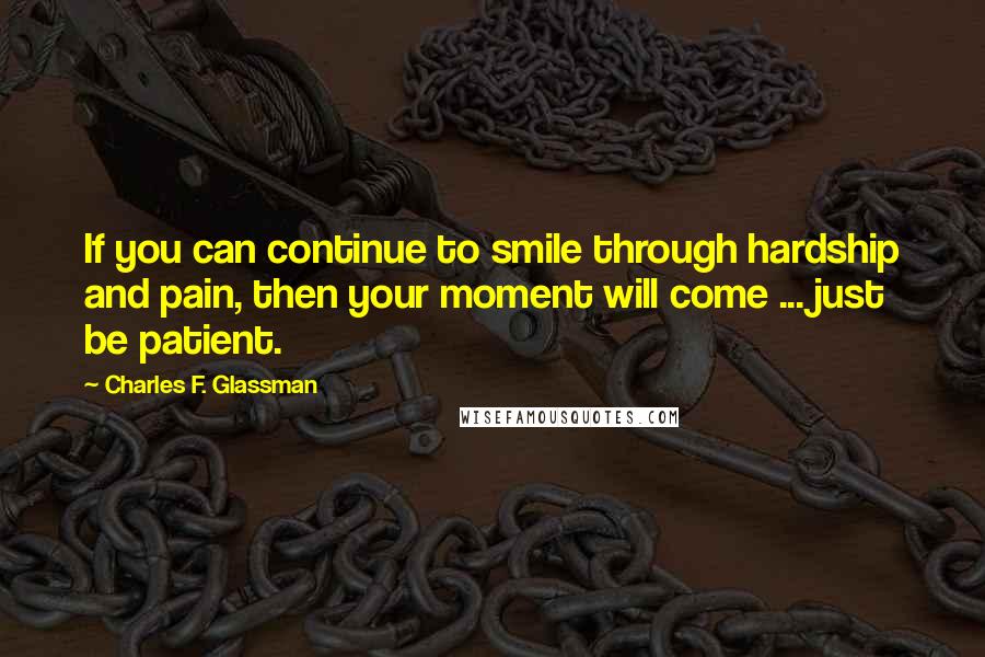 Charles F. Glassman Quotes: If you can continue to smile through hardship and pain, then your moment will come ... just be patient.