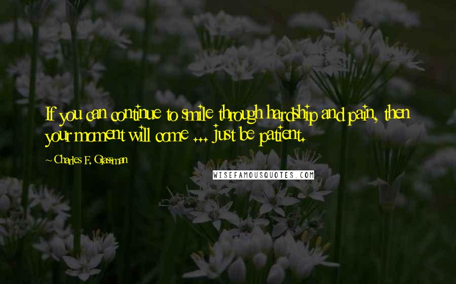 Charles F. Glassman Quotes: If you can continue to smile through hardship and pain, then your moment will come ... just be patient.