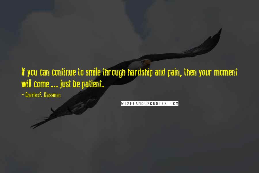 Charles F. Glassman Quotes: If you can continue to smile through hardship and pain, then your moment will come ... just be patient.
