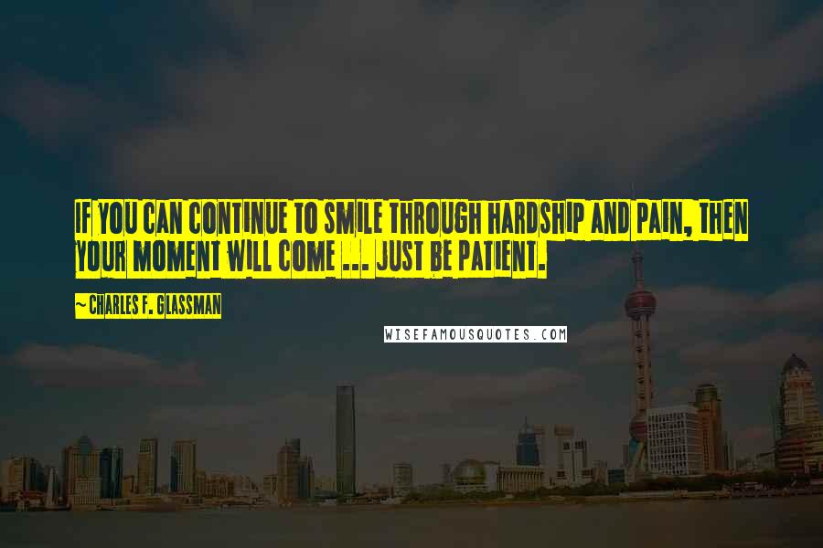 Charles F. Glassman Quotes: If you can continue to smile through hardship and pain, then your moment will come ... just be patient.