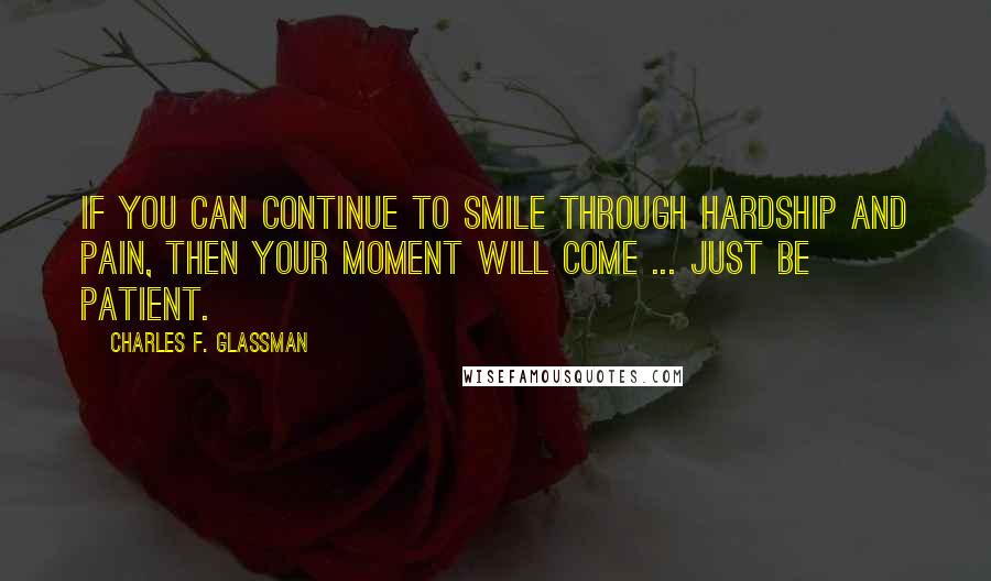 Charles F. Glassman Quotes: If you can continue to smile through hardship and pain, then your moment will come ... just be patient.