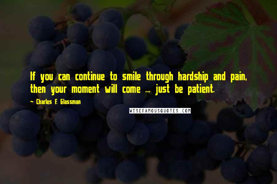 Charles F. Glassman Quotes: If you can continue to smile through hardship and pain, then your moment will come ... just be patient.