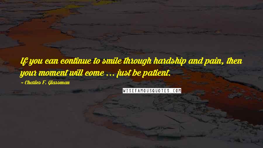 Charles F. Glassman Quotes: If you can continue to smile through hardship and pain, then your moment will come ... just be patient.