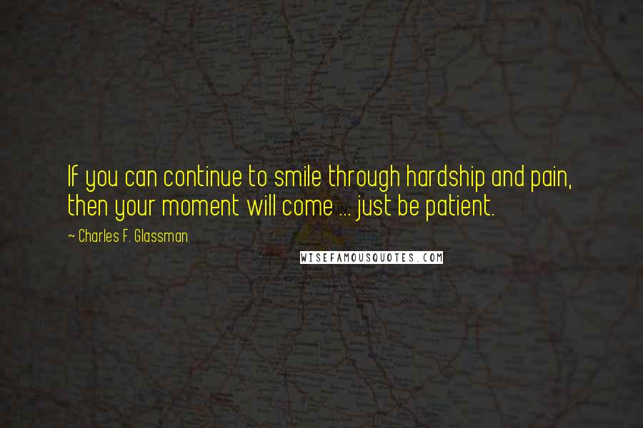 Charles F. Glassman Quotes: If you can continue to smile through hardship and pain, then your moment will come ... just be patient.