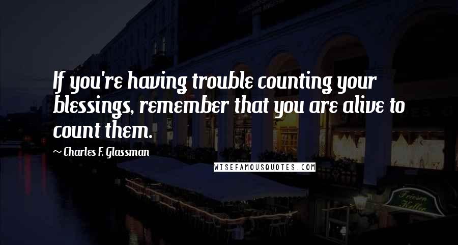 Charles F. Glassman Quotes: If you're having trouble counting your blessings, remember that you are alive to count them.