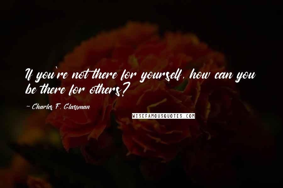 Charles F. Glassman Quotes: If you're not there for yourself, how can you be there for others?