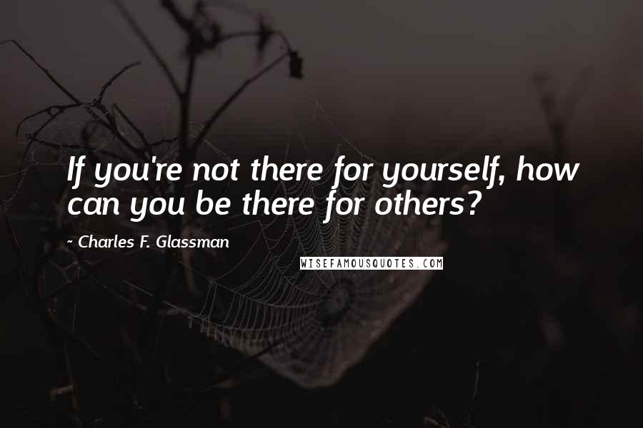 Charles F. Glassman Quotes: If you're not there for yourself, how can you be there for others?