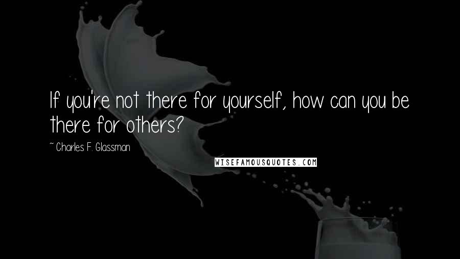 Charles F. Glassman Quotes: If you're not there for yourself, how can you be there for others?