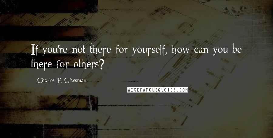 Charles F. Glassman Quotes: If you're not there for yourself, how can you be there for others?
