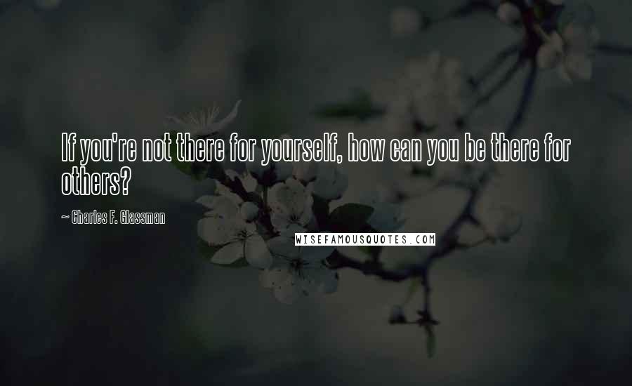 Charles F. Glassman Quotes: If you're not there for yourself, how can you be there for others?