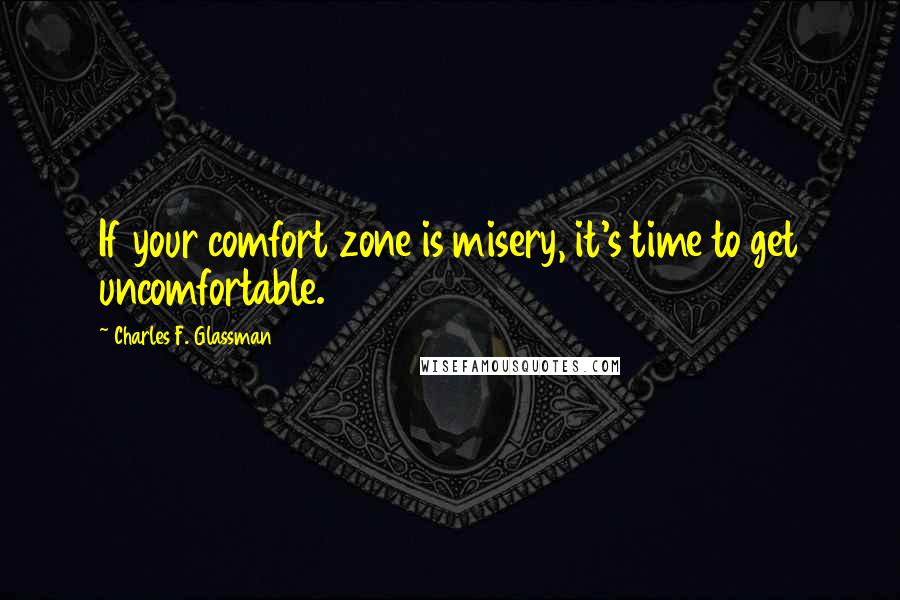 Charles F. Glassman Quotes: If your comfort zone is misery, it's time to get uncomfortable.