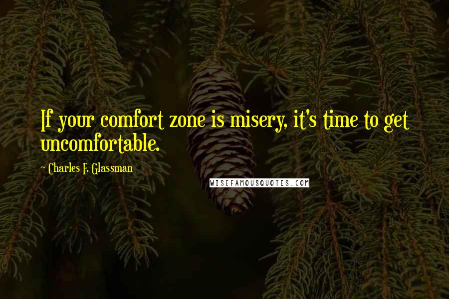 Charles F. Glassman Quotes: If your comfort zone is misery, it's time to get uncomfortable.