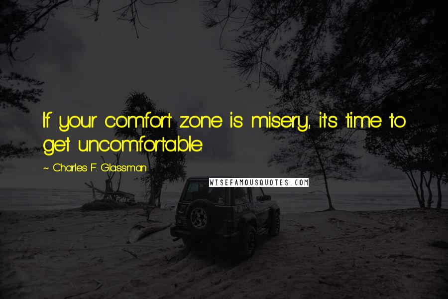 Charles F. Glassman Quotes: If your comfort zone is misery, it's time to get uncomfortable.