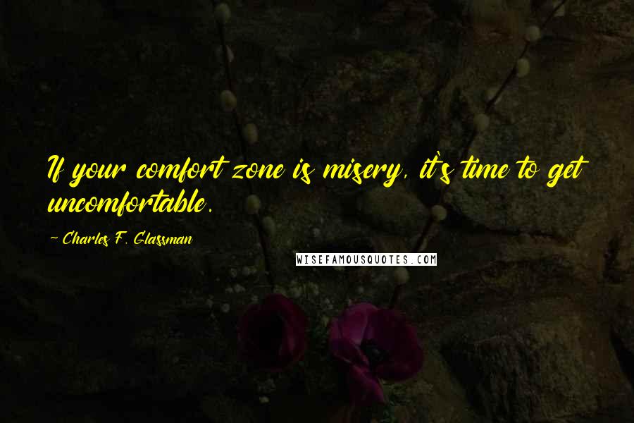 Charles F. Glassman Quotes: If your comfort zone is misery, it's time to get uncomfortable.