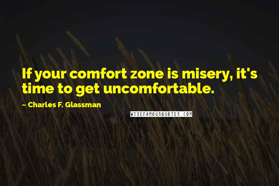 Charles F. Glassman Quotes: If your comfort zone is misery, it's time to get uncomfortable.