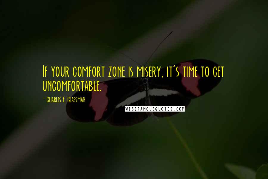 Charles F. Glassman Quotes: If your comfort zone is misery, it's time to get uncomfortable.