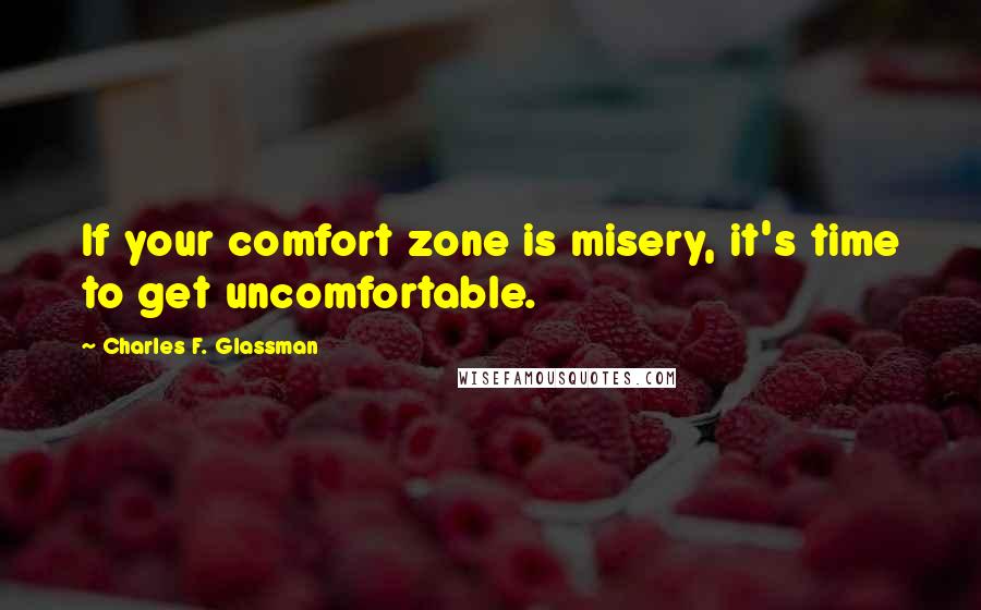 Charles F. Glassman Quotes: If your comfort zone is misery, it's time to get uncomfortable.