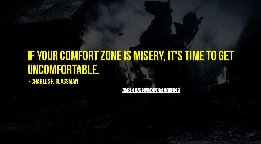 Charles F. Glassman Quotes: If your comfort zone is misery, it's time to get uncomfortable.