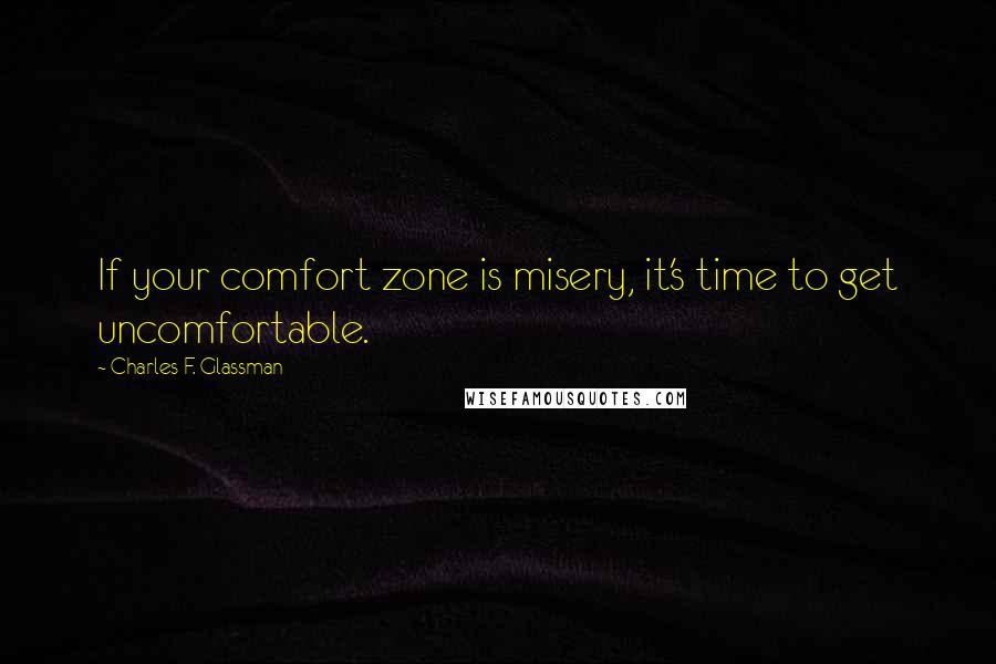 Charles F. Glassman Quotes: If your comfort zone is misery, it's time to get uncomfortable.