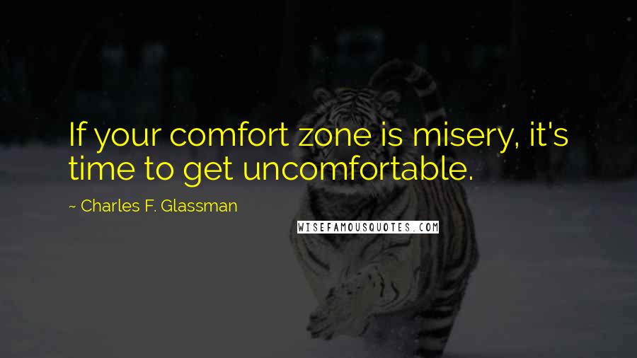 Charles F. Glassman Quotes: If your comfort zone is misery, it's time to get uncomfortable.