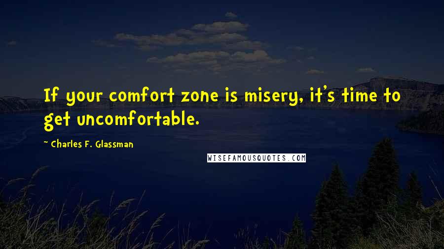 Charles F. Glassman Quotes: If your comfort zone is misery, it's time to get uncomfortable.