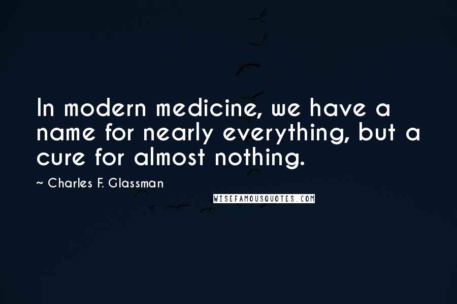 Charles F. Glassman Quotes: In modern medicine, we have a name for nearly everything, but a cure for almost nothing.