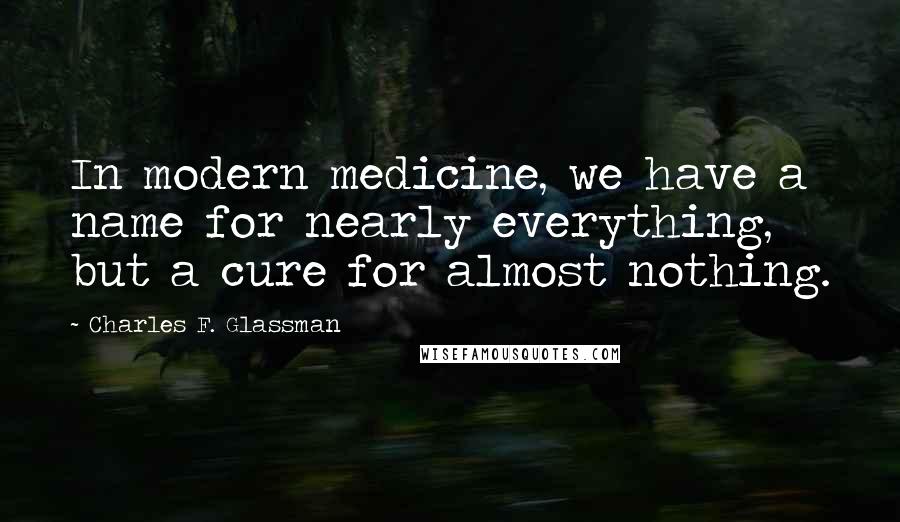 Charles F. Glassman Quotes: In modern medicine, we have a name for nearly everything, but a cure for almost nothing.