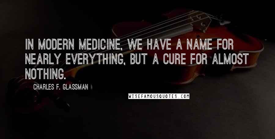 Charles F. Glassman Quotes: In modern medicine, we have a name for nearly everything, but a cure for almost nothing.