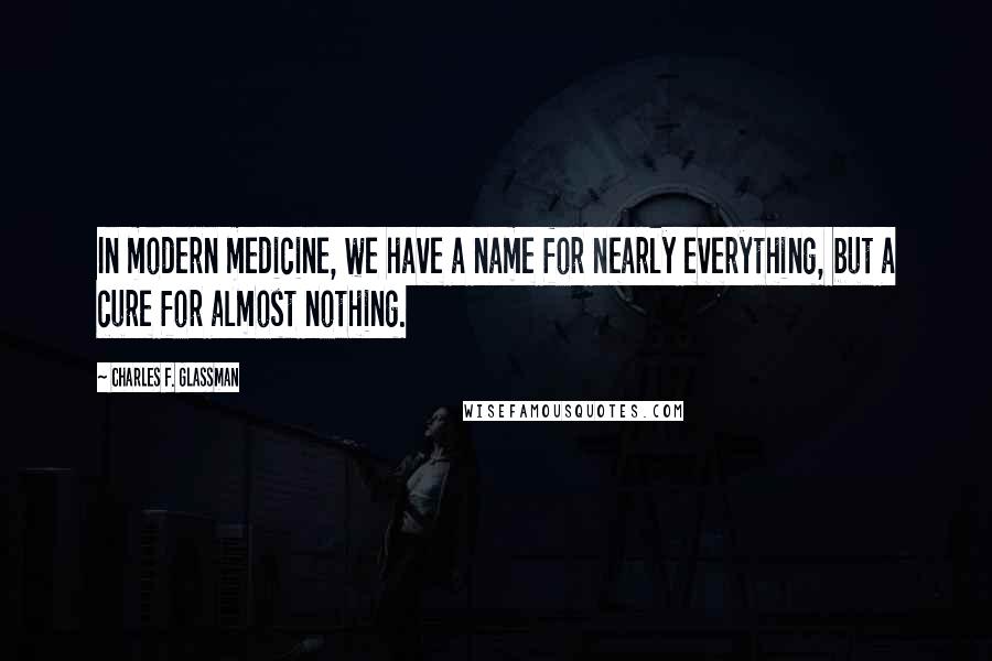 Charles F. Glassman Quotes: In modern medicine, we have a name for nearly everything, but a cure for almost nothing.