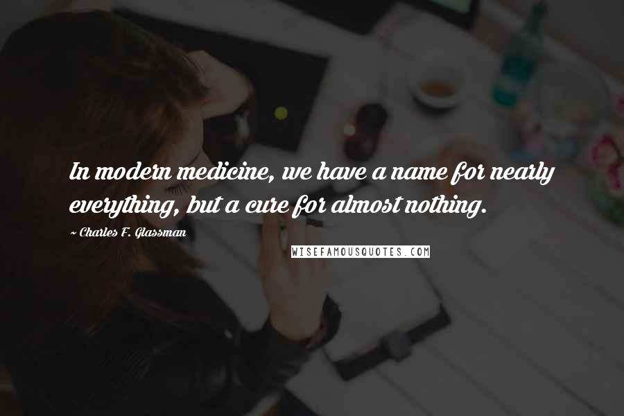 Charles F. Glassman Quotes: In modern medicine, we have a name for nearly everything, but a cure for almost nothing.