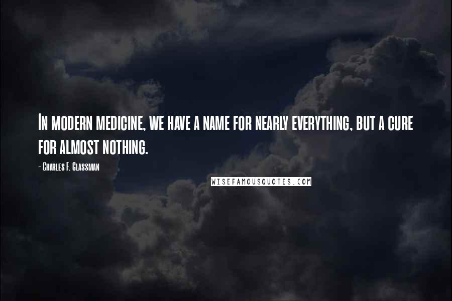 Charles F. Glassman Quotes: In modern medicine, we have a name for nearly everything, but a cure for almost nothing.