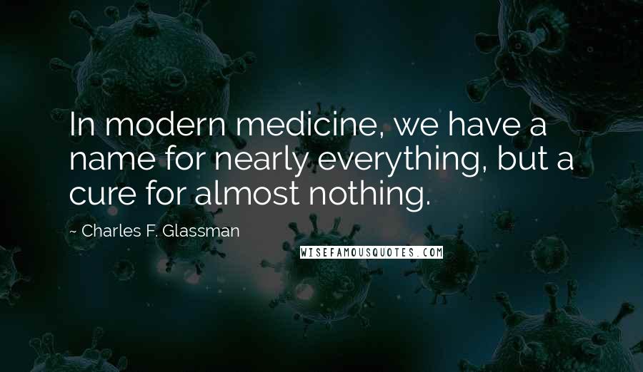 Charles F. Glassman Quotes: In modern medicine, we have a name for nearly everything, but a cure for almost nothing.