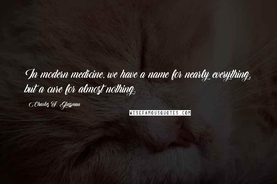 Charles F. Glassman Quotes: In modern medicine, we have a name for nearly everything, but a cure for almost nothing.