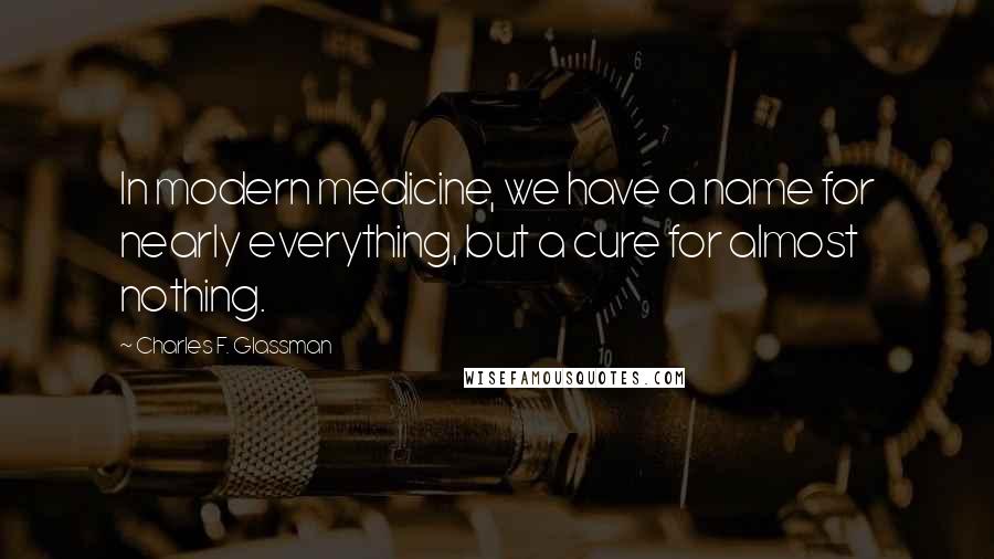 Charles F. Glassman Quotes: In modern medicine, we have a name for nearly everything, but a cure for almost nothing.