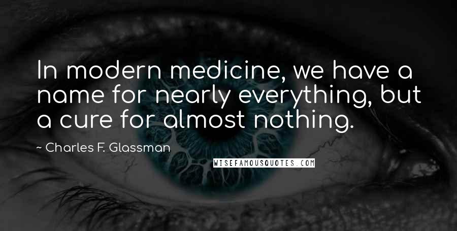 Charles F. Glassman Quotes: In modern medicine, we have a name for nearly everything, but a cure for almost nothing.