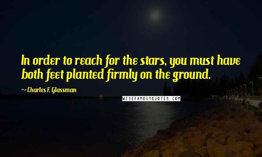 Charles F. Glassman Quotes: In order to reach for the stars, you must have both feet planted firmly on the ground.