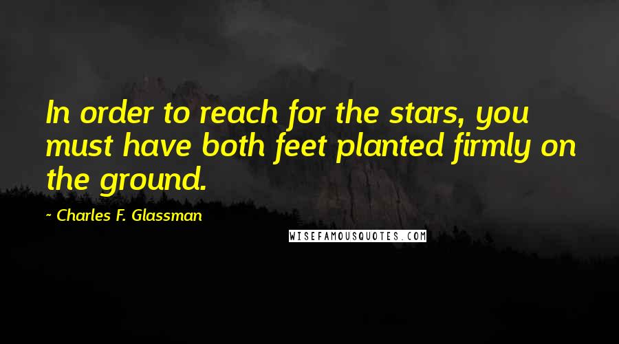 Charles F. Glassman Quotes: In order to reach for the stars, you must have both feet planted firmly on the ground.