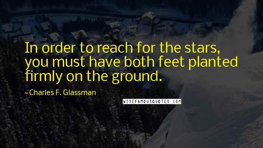 Charles F. Glassman Quotes: In order to reach for the stars, you must have both feet planted firmly on the ground.