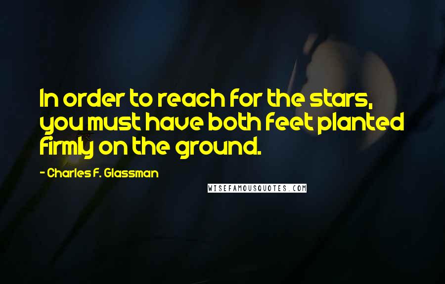 Charles F. Glassman Quotes: In order to reach for the stars, you must have both feet planted firmly on the ground.