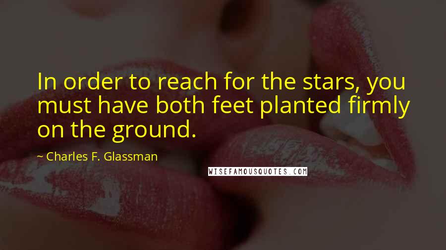 Charles F. Glassman Quotes: In order to reach for the stars, you must have both feet planted firmly on the ground.