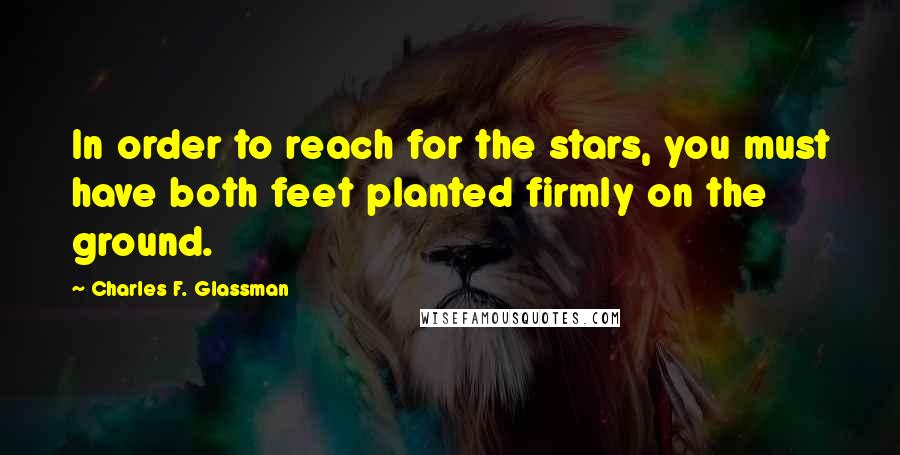 Charles F. Glassman Quotes: In order to reach for the stars, you must have both feet planted firmly on the ground.