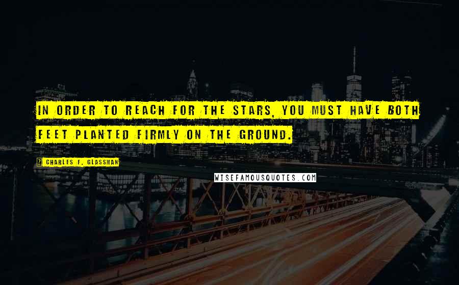 Charles F. Glassman Quotes: In order to reach for the stars, you must have both feet planted firmly on the ground.