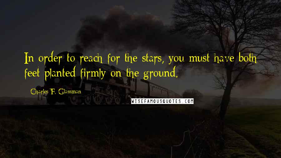 Charles F. Glassman Quotes: In order to reach for the stars, you must have both feet planted firmly on the ground.