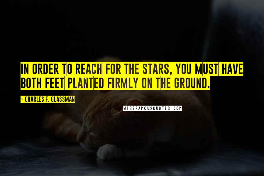 Charles F. Glassman Quotes: In order to reach for the stars, you must have both feet planted firmly on the ground.