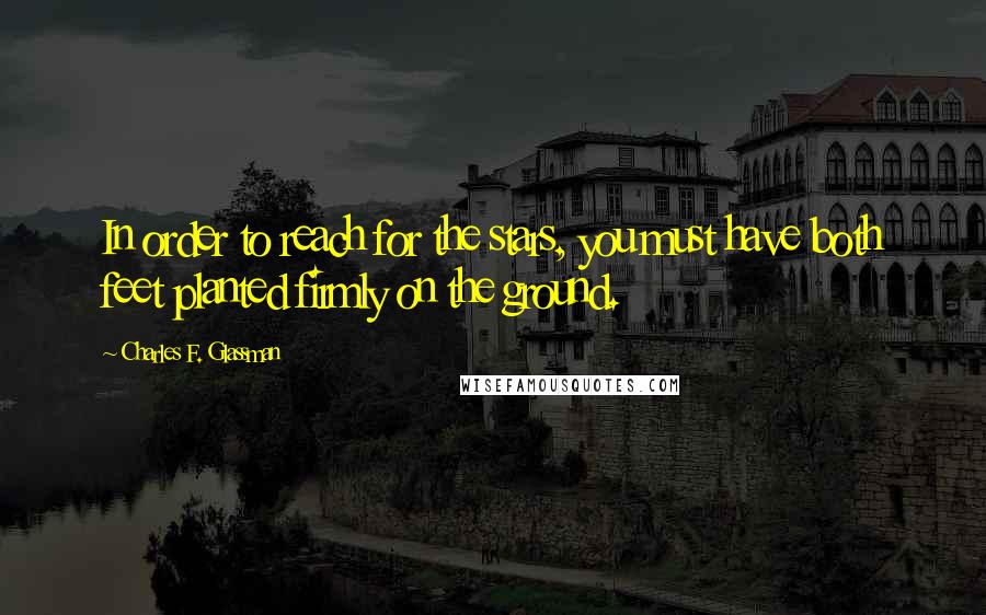 Charles F. Glassman Quotes: In order to reach for the stars, you must have both feet planted firmly on the ground.