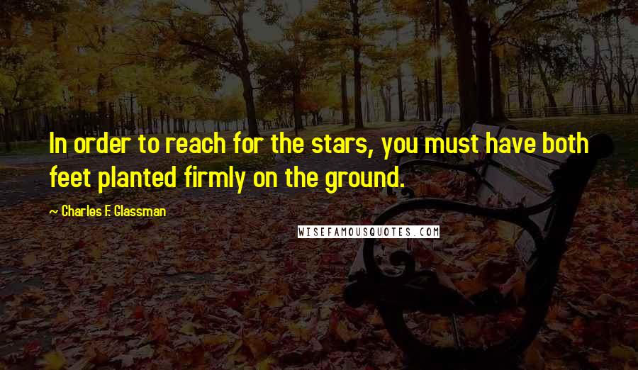 Charles F. Glassman Quotes: In order to reach for the stars, you must have both feet planted firmly on the ground.